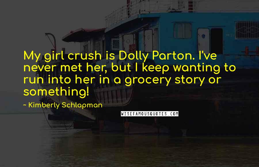 Kimberly Schlapman Quotes: My girl crush is Dolly Parton. I've never met her, but I keep wanting to run into her in a grocery story or something!