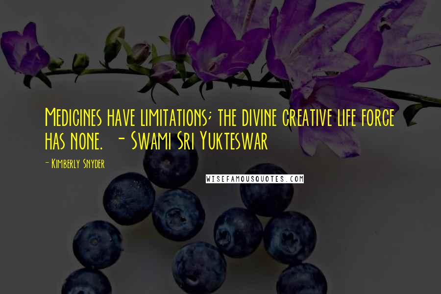 Kimberly Snyder Quotes: Medicines have limitations; the divine creative life force has none.  - Swami Sri Yukteswar