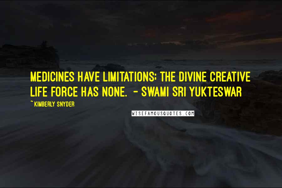 Kimberly Snyder Quotes: Medicines have limitations; the divine creative life force has none.  - Swami Sri Yukteswar