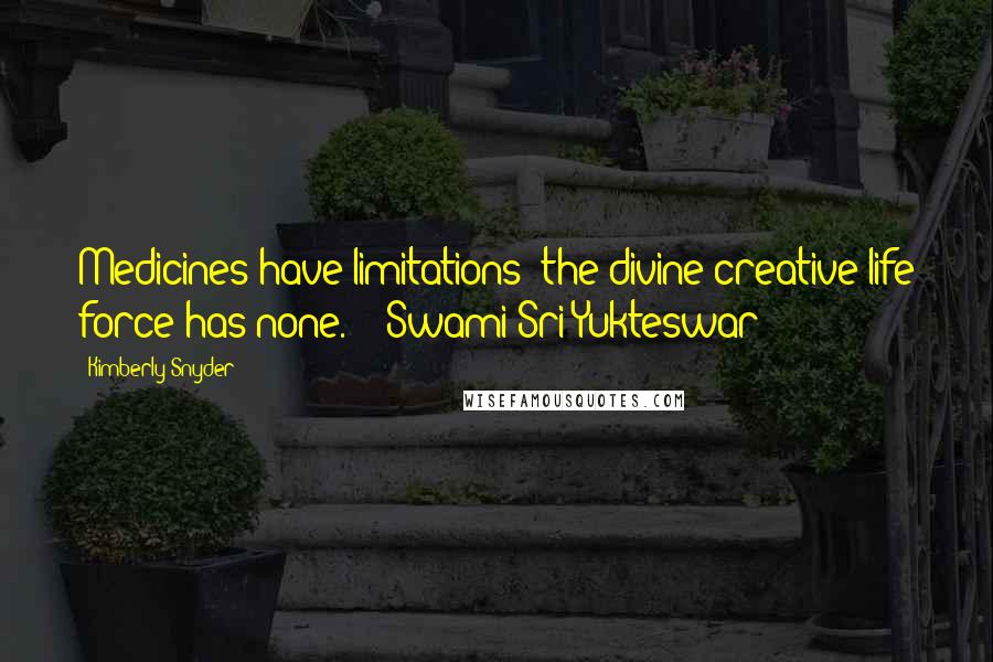 Kimberly Snyder Quotes: Medicines have limitations; the divine creative life force has none.  - Swami Sri Yukteswar