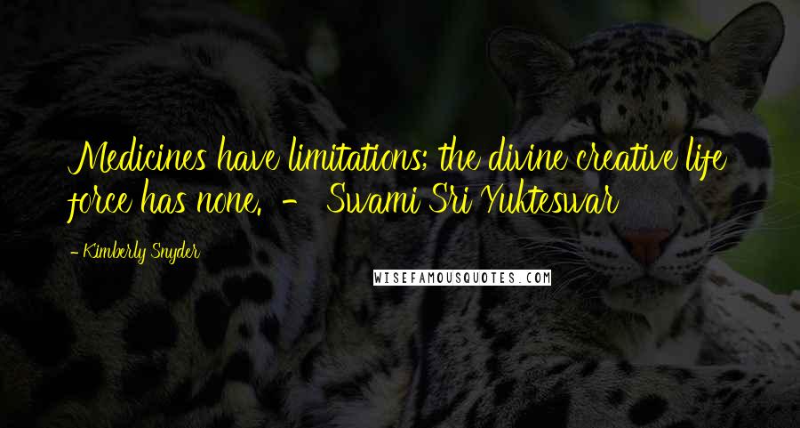 Kimberly Snyder Quotes: Medicines have limitations; the divine creative life force has none.  - Swami Sri Yukteswar