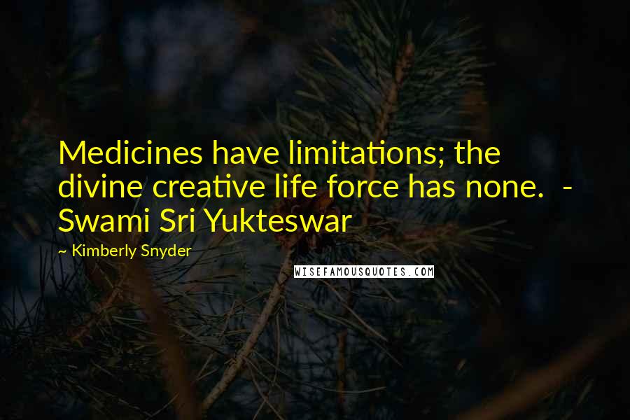 Kimberly Snyder Quotes: Medicines have limitations; the divine creative life force has none.  - Swami Sri Yukteswar