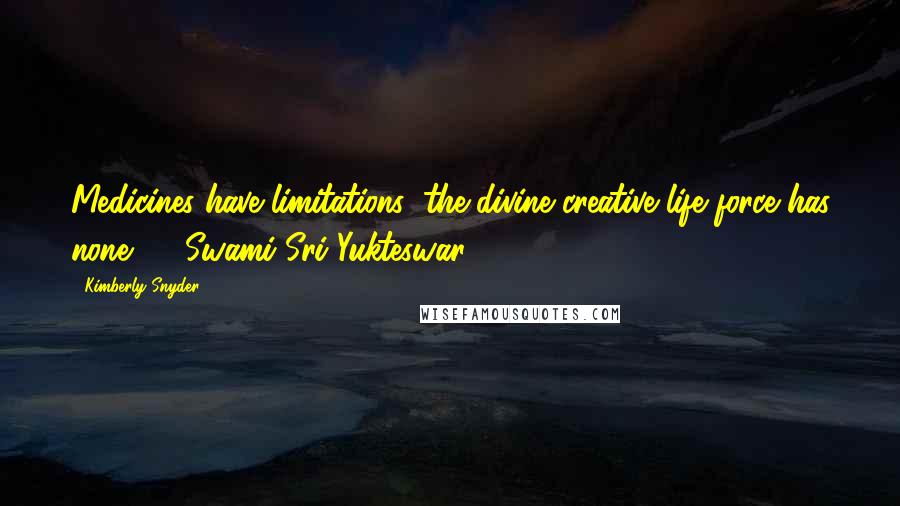 Kimberly Snyder Quotes: Medicines have limitations; the divine creative life force has none.  - Swami Sri Yukteswar