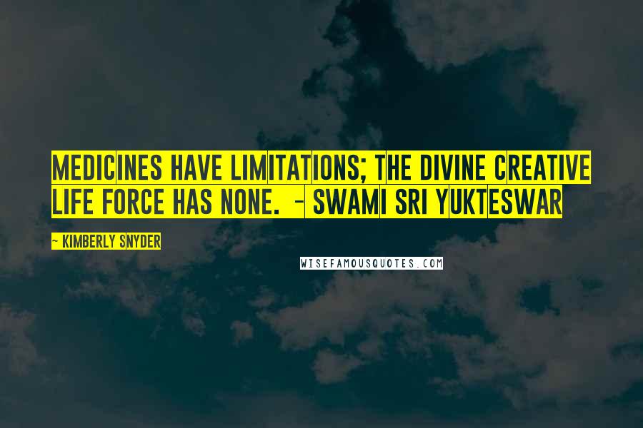 Kimberly Snyder Quotes: Medicines have limitations; the divine creative life force has none.  - Swami Sri Yukteswar