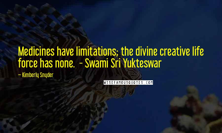 Kimberly Snyder Quotes: Medicines have limitations; the divine creative life force has none.  - Swami Sri Yukteswar