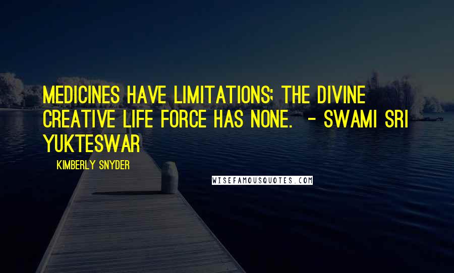 Kimberly Snyder Quotes: Medicines have limitations; the divine creative life force has none.  - Swami Sri Yukteswar