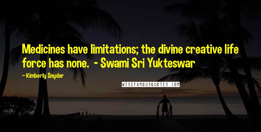 Kimberly Snyder Quotes: Medicines have limitations; the divine creative life force has none.  - Swami Sri Yukteswar