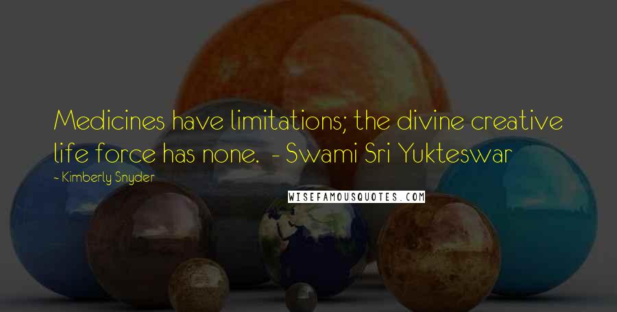 Kimberly Snyder Quotes: Medicines have limitations; the divine creative life force has none.  - Swami Sri Yukteswar