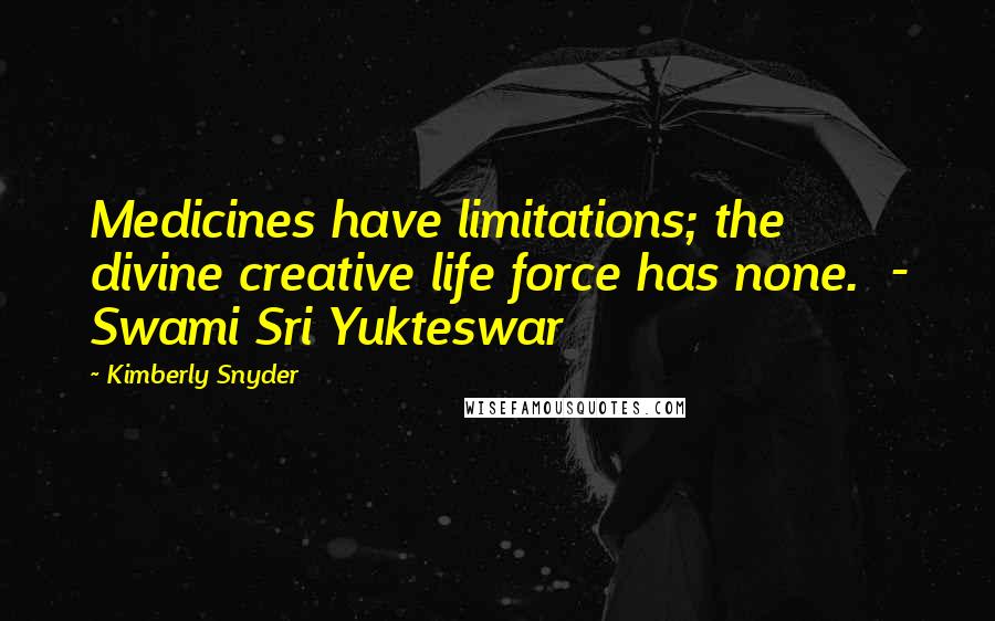 Kimberly Snyder Quotes: Medicines have limitations; the divine creative life force has none.  - Swami Sri Yukteswar