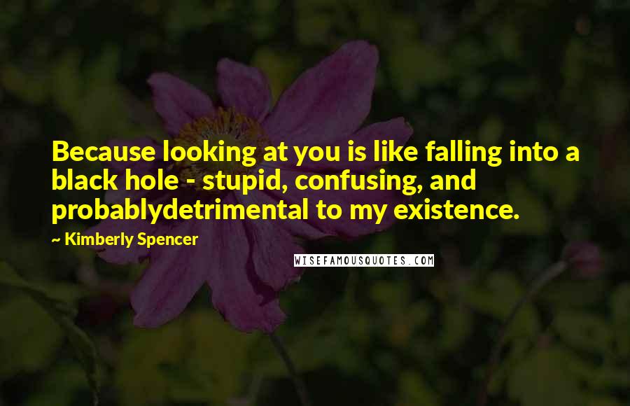 Kimberly Spencer Quotes: Because looking at you is like falling into a black hole - stupid, confusing, and probablydetrimental to my existence.