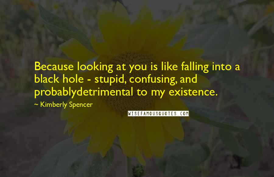 Kimberly Spencer Quotes: Because looking at you is like falling into a black hole - stupid, confusing, and probablydetrimental to my existence.