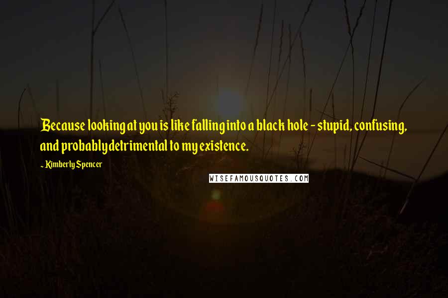 Kimberly Spencer Quotes: Because looking at you is like falling into a black hole - stupid, confusing, and probablydetrimental to my existence.