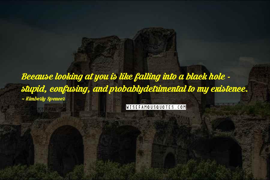 Kimberly Spencer Quotes: Because looking at you is like falling into a black hole - stupid, confusing, and probablydetrimental to my existence.