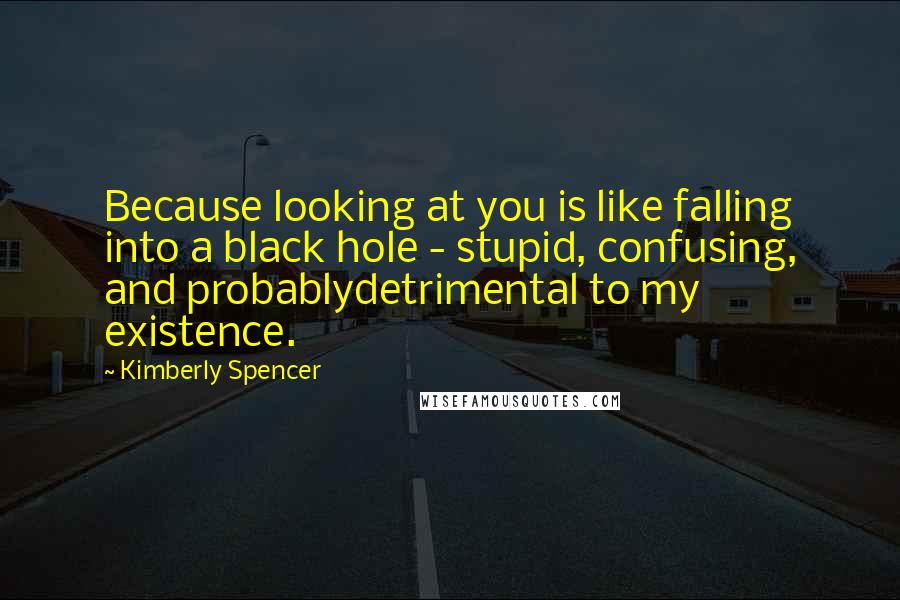 Kimberly Spencer Quotes: Because looking at you is like falling into a black hole - stupid, confusing, and probablydetrimental to my existence.