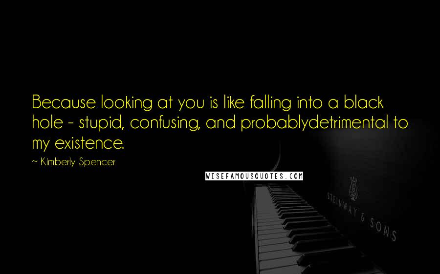 Kimberly Spencer Quotes: Because looking at you is like falling into a black hole - stupid, confusing, and probablydetrimental to my existence.