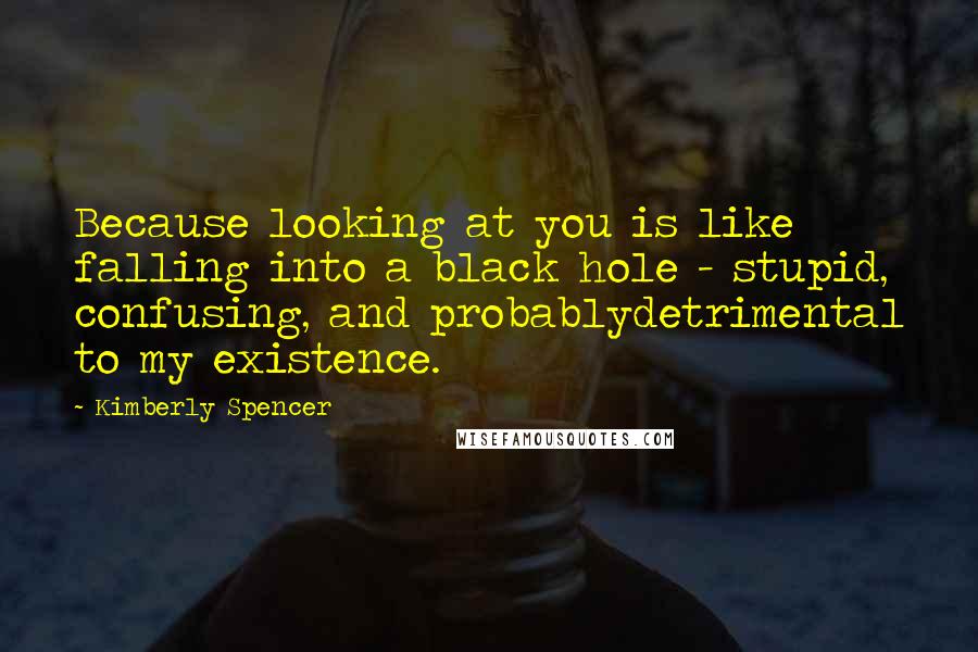 Kimberly Spencer Quotes: Because looking at you is like falling into a black hole - stupid, confusing, and probablydetrimental to my existence.