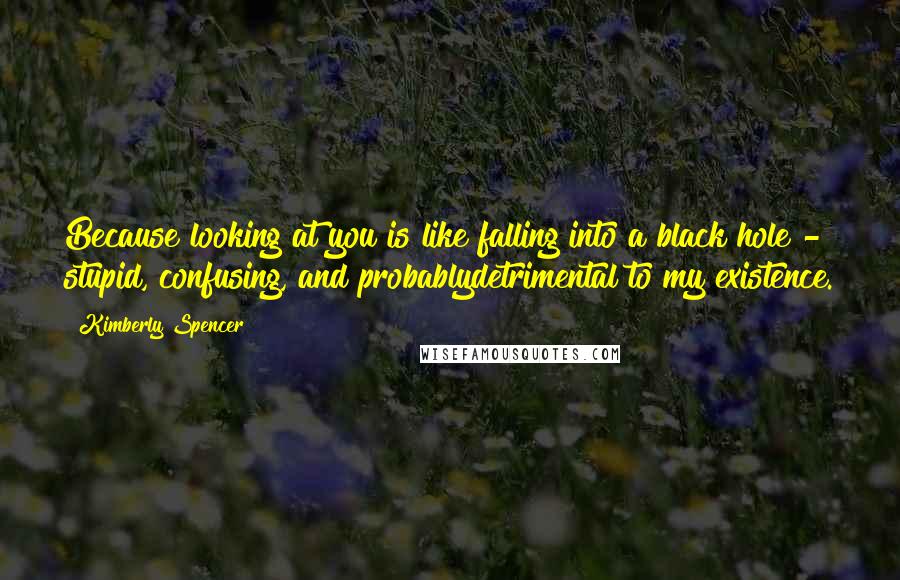 Kimberly Spencer Quotes: Because looking at you is like falling into a black hole - stupid, confusing, and probablydetrimental to my existence.
