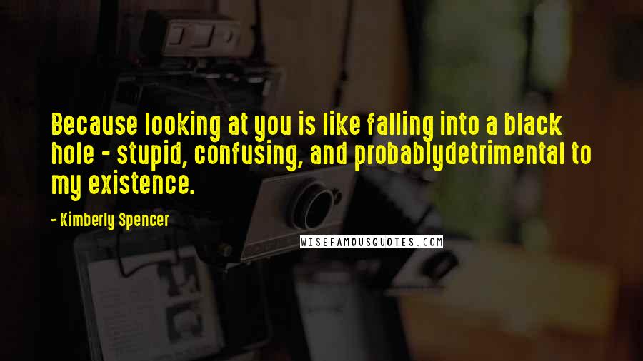 Kimberly Spencer Quotes: Because looking at you is like falling into a black hole - stupid, confusing, and probablydetrimental to my existence.