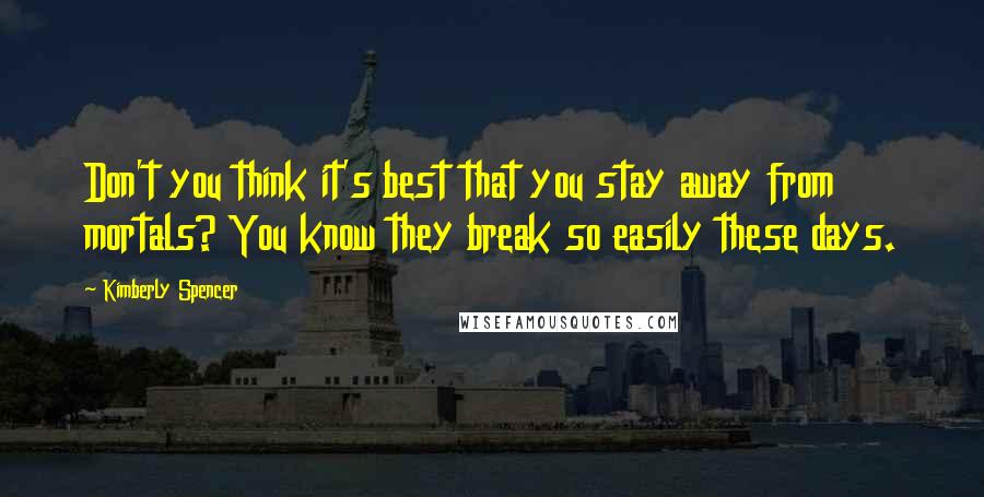 Kimberly Spencer Quotes: Don't you think it's best that you stay away from mortals? You know they break so easily these days.