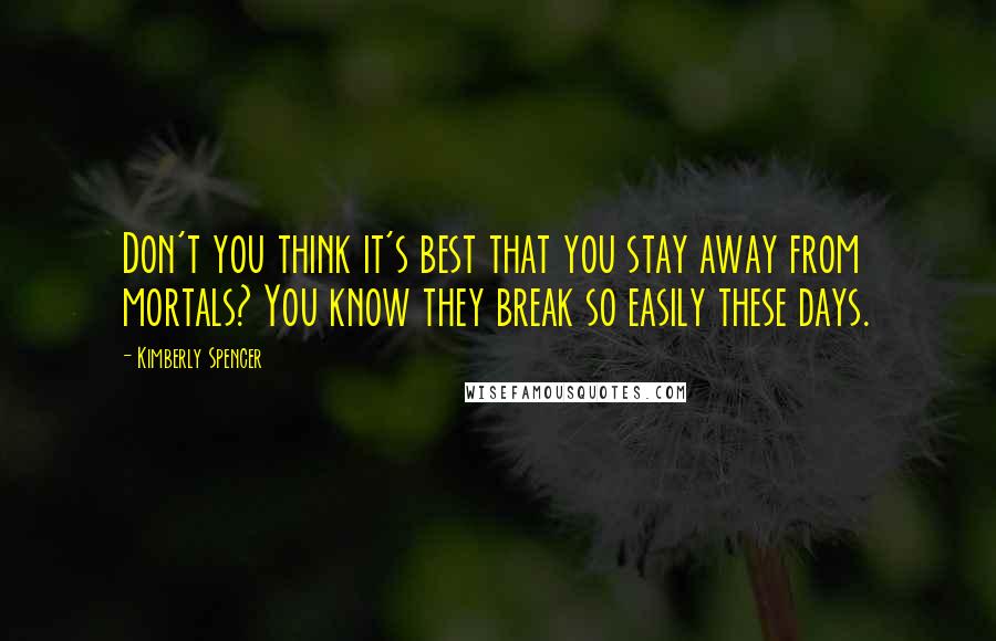 Kimberly Spencer Quotes: Don't you think it's best that you stay away from mortals? You know they break so easily these days.