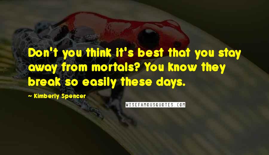 Kimberly Spencer Quotes: Don't you think it's best that you stay away from mortals? You know they break so easily these days.