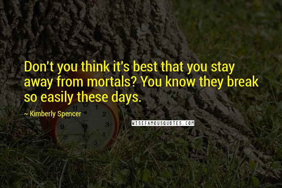 Kimberly Spencer Quotes: Don't you think it's best that you stay away from mortals? You know they break so easily these days.