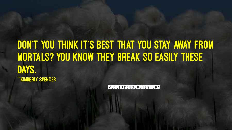 Kimberly Spencer Quotes: Don't you think it's best that you stay away from mortals? You know they break so easily these days.