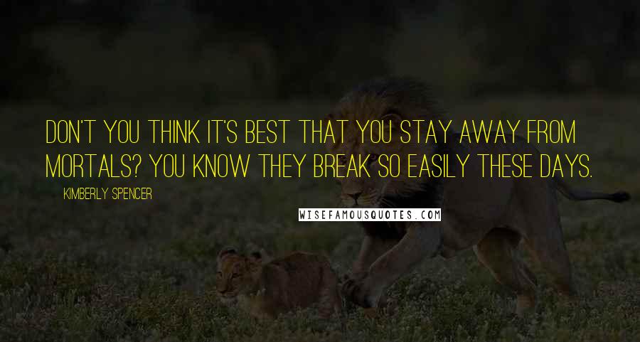Kimberly Spencer Quotes: Don't you think it's best that you stay away from mortals? You know they break so easily these days.