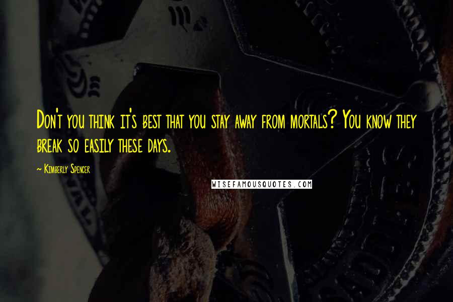 Kimberly Spencer Quotes: Don't you think it's best that you stay away from mortals? You know they break so easily these days.