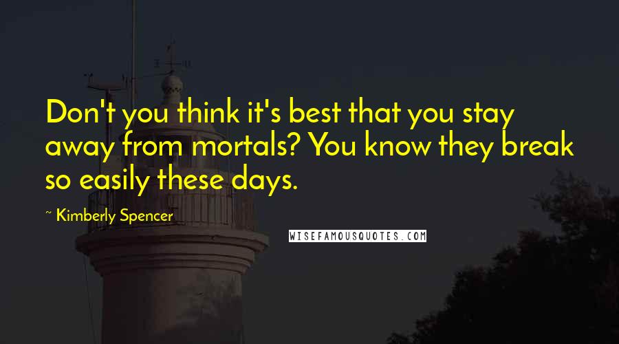 Kimberly Spencer Quotes: Don't you think it's best that you stay away from mortals? You know they break so easily these days.