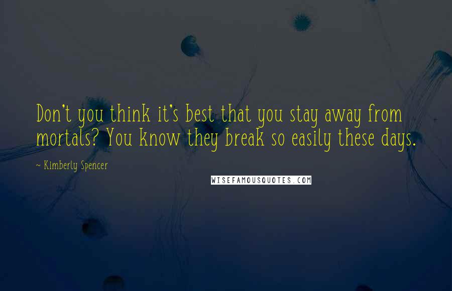 Kimberly Spencer Quotes: Don't you think it's best that you stay away from mortals? You know they break so easily these days.