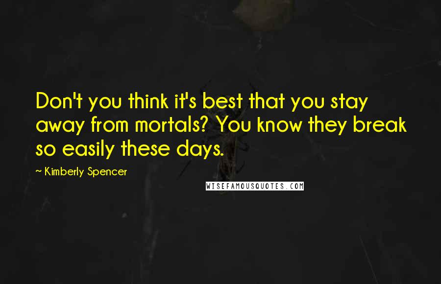 Kimberly Spencer Quotes: Don't you think it's best that you stay away from mortals? You know they break so easily these days.
