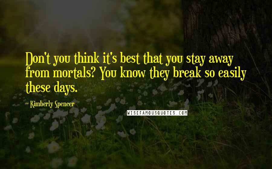 Kimberly Spencer Quotes: Don't you think it's best that you stay away from mortals? You know they break so easily these days.
