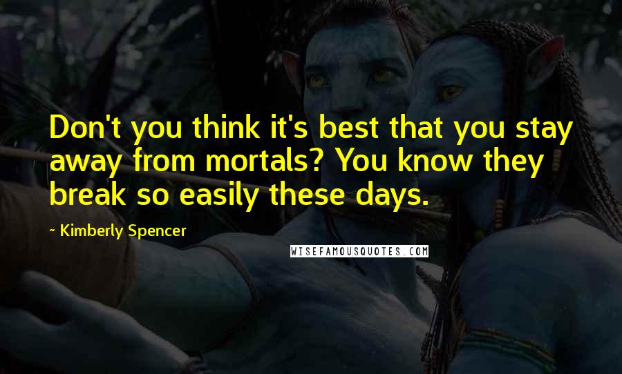 Kimberly Spencer Quotes: Don't you think it's best that you stay away from mortals? You know they break so easily these days.