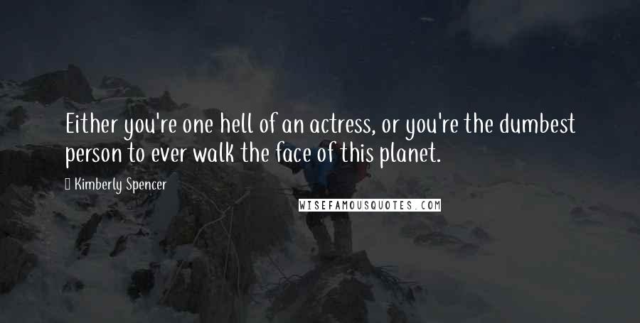 Kimberly Spencer Quotes: Either you're one hell of an actress, or you're the dumbest person to ever walk the face of this planet.