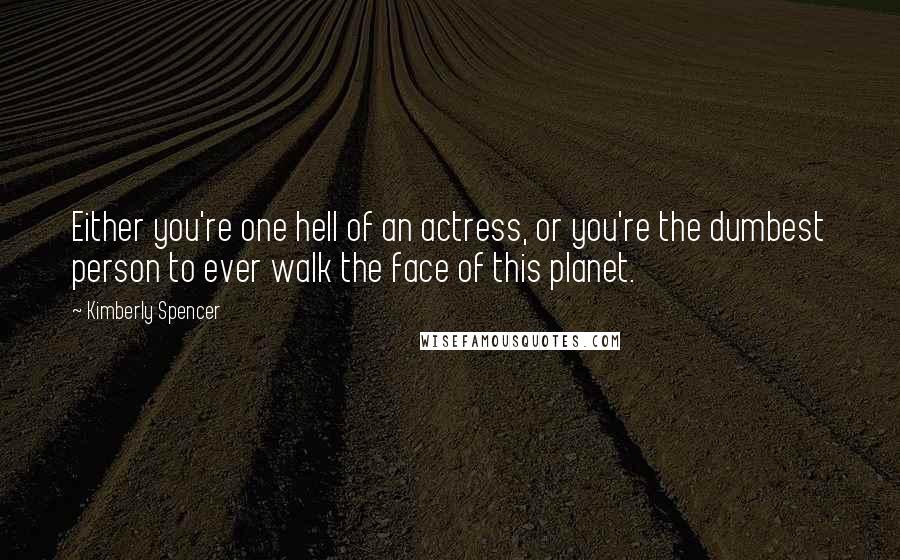 Kimberly Spencer Quotes: Either you're one hell of an actress, or you're the dumbest person to ever walk the face of this planet.