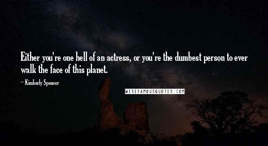 Kimberly Spencer Quotes: Either you're one hell of an actress, or you're the dumbest person to ever walk the face of this planet.