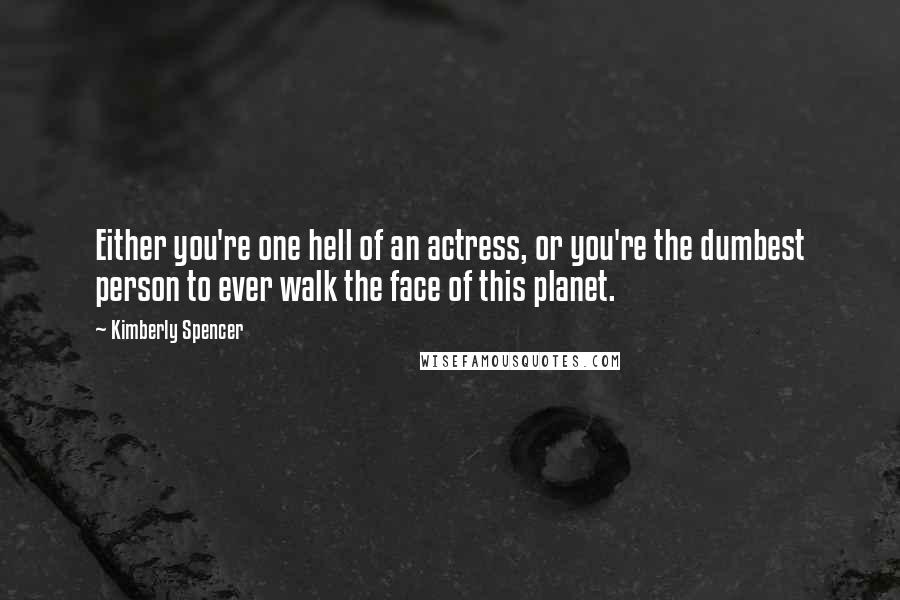 Kimberly Spencer Quotes: Either you're one hell of an actress, or you're the dumbest person to ever walk the face of this planet.