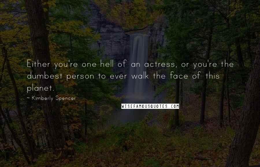 Kimberly Spencer Quotes: Either you're one hell of an actress, or you're the dumbest person to ever walk the face of this planet.