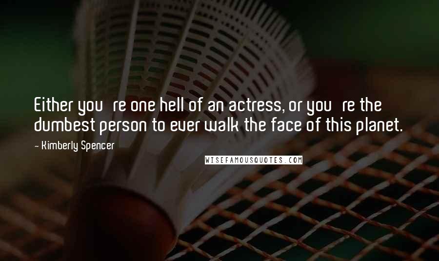 Kimberly Spencer Quotes: Either you're one hell of an actress, or you're the dumbest person to ever walk the face of this planet.