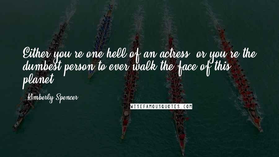 Kimberly Spencer Quotes: Either you're one hell of an actress, or you're the dumbest person to ever walk the face of this planet.