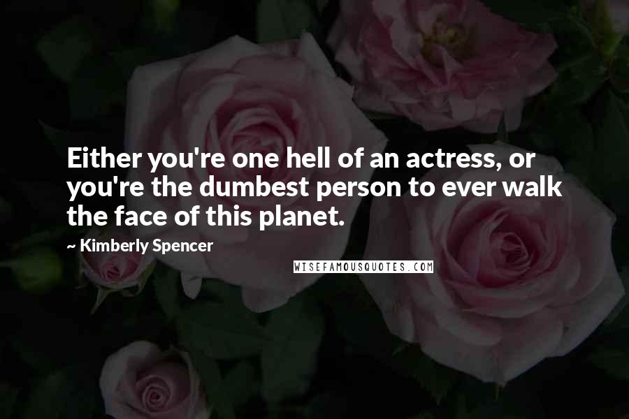 Kimberly Spencer Quotes: Either you're one hell of an actress, or you're the dumbest person to ever walk the face of this planet.