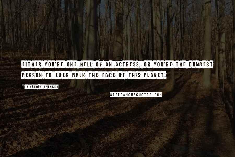 Kimberly Spencer Quotes: Either you're one hell of an actress, or you're the dumbest person to ever walk the face of this planet.