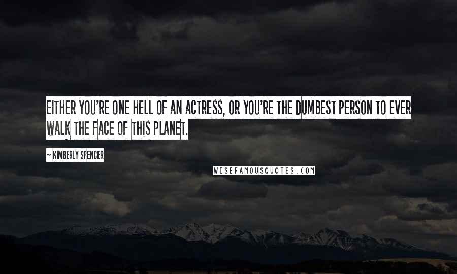 Kimberly Spencer Quotes: Either you're one hell of an actress, or you're the dumbest person to ever walk the face of this planet.