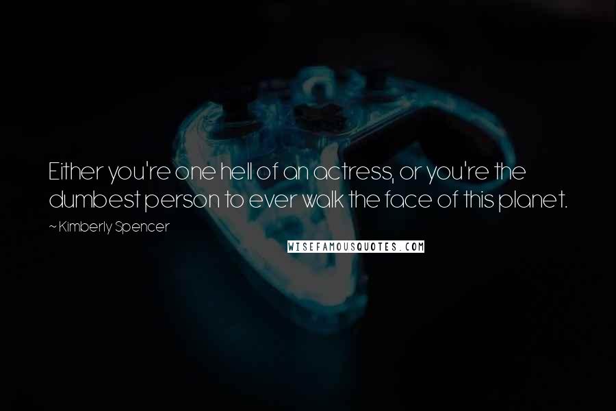 Kimberly Spencer Quotes: Either you're one hell of an actress, or you're the dumbest person to ever walk the face of this planet.