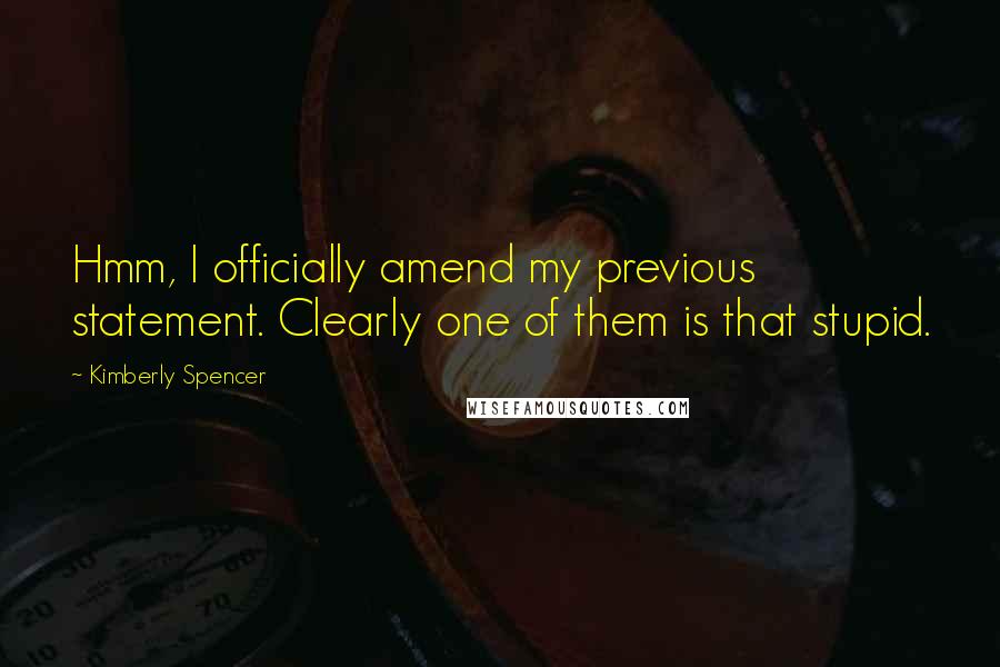 Kimberly Spencer Quotes: Hmm, I officially amend my previous statement. Clearly one of them is that stupid.
