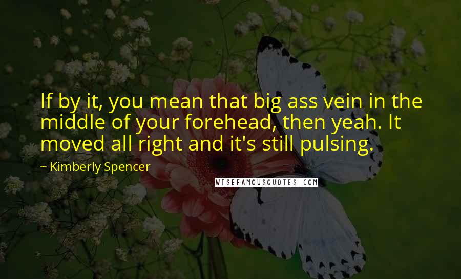 Kimberly Spencer Quotes: If by it, you mean that big ass vein in the middle of your forehead, then yeah. It moved all right and it's still pulsing.