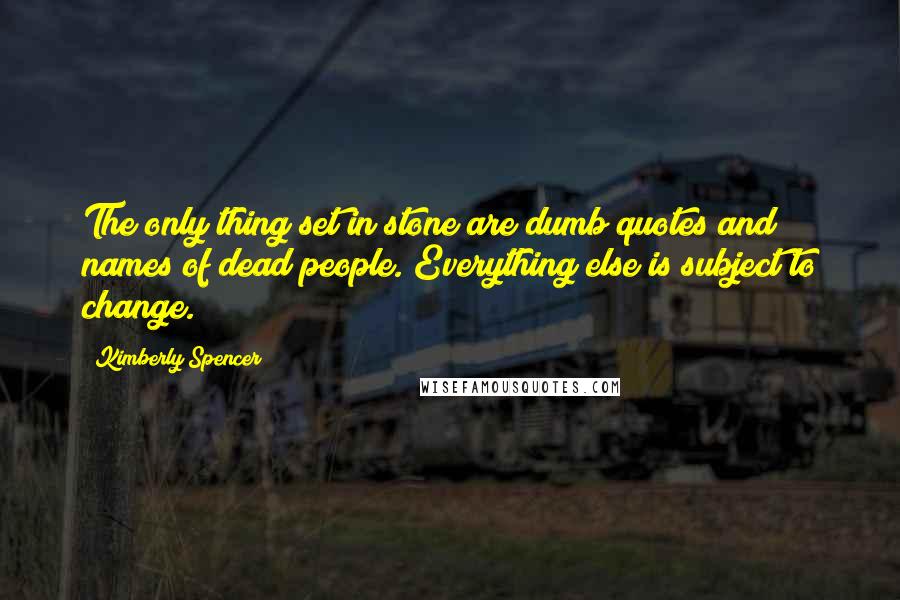 Kimberly Spencer Quotes: The only thing set in stone are dumb quotes and names of dead people. Everything else is subject to change.