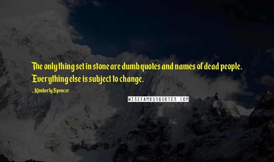 Kimberly Spencer Quotes: The only thing set in stone are dumb quotes and names of dead people. Everything else is subject to change.