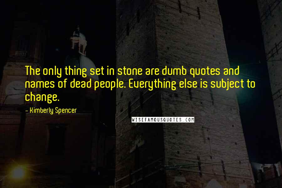 Kimberly Spencer Quotes: The only thing set in stone are dumb quotes and names of dead people. Everything else is subject to change.